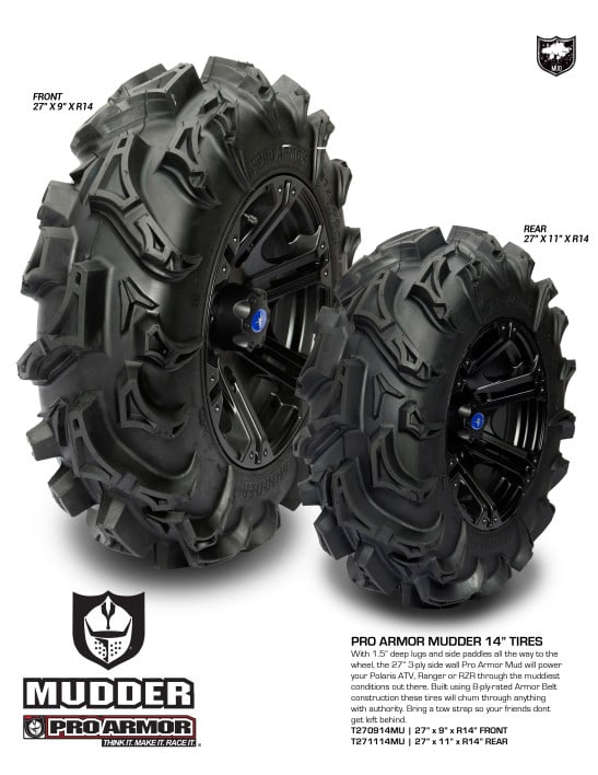 The Pro Armor Mudder tire is an 8 ply tire that currently comes in 27-9-14 (35 lbs.) for the front and 27-11-14 (43lbs.) for the rear. With an aggressive tread pattern, a tread depth of 1.5”, and side paddles all the way to the wheel, the Mudder tire is perfect for the deep mud. If you like to ride through all those mud puddles that your friends shy away from, this tire will be perfect for you.